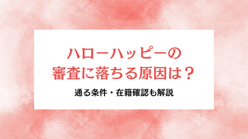 大見出し直下画像 ハローハッピーの審査に落ちる原因と通る条件・在籍確認・口コミ