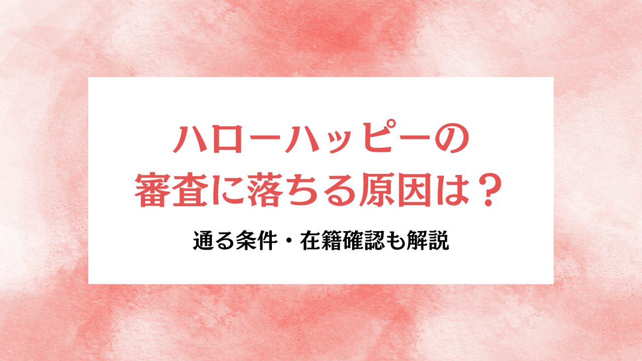 大見出し直下画像 ハローハッピーの審査に落ちる原因と通る条件・在籍確認・口コミ