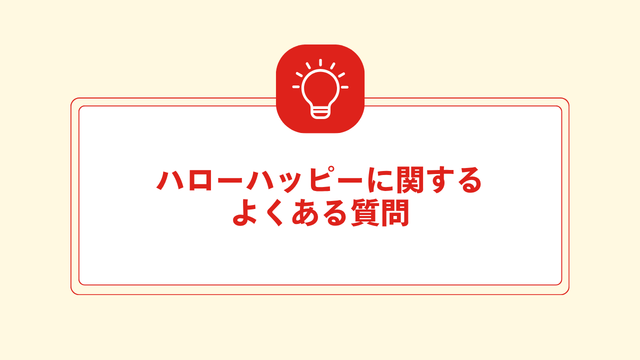 大見出し直下画像 ハローハッピーに関するよくある質問